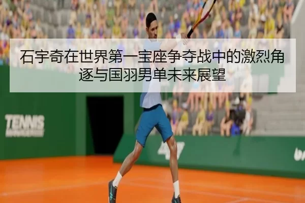 石宇奇在世界第一宝座争夺战中的激烈角逐与国羽男单未来展望